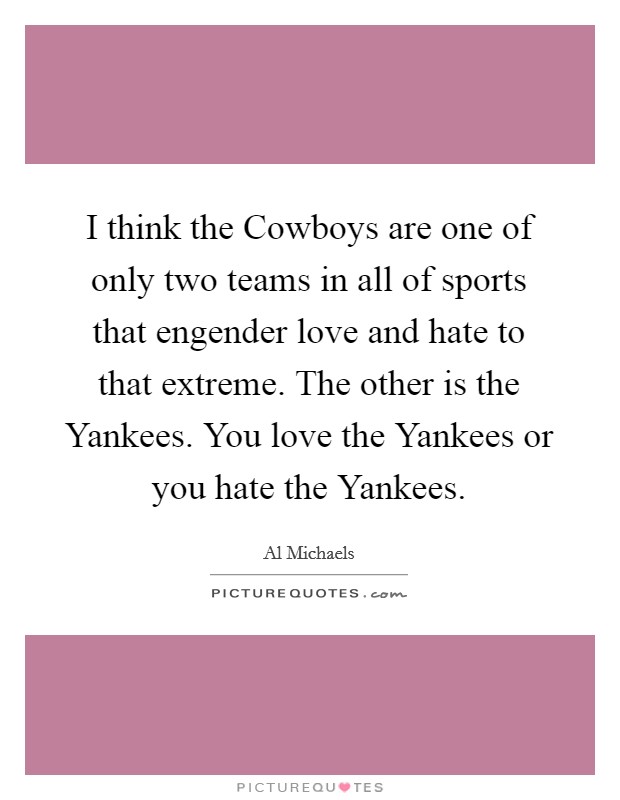 I think the Cowboys are one of only two teams in all of sports that engender love and hate to that extreme. The other is the Yankees. You love the Yankees or you hate the Yankees. Picture Quote #1