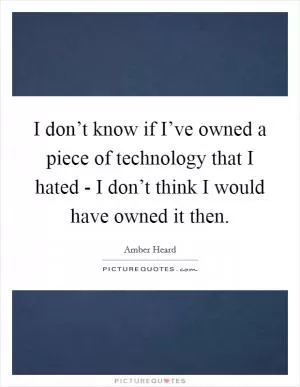 I don’t know if I’ve owned a piece of technology that I hated - I don’t think I would have owned it then Picture Quote #1