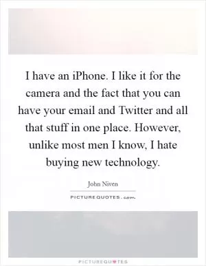 I have an iPhone. I like it for the camera and the fact that you can have your email and Twitter and all that stuff in one place. However, unlike most men I know, I hate buying new technology Picture Quote #1