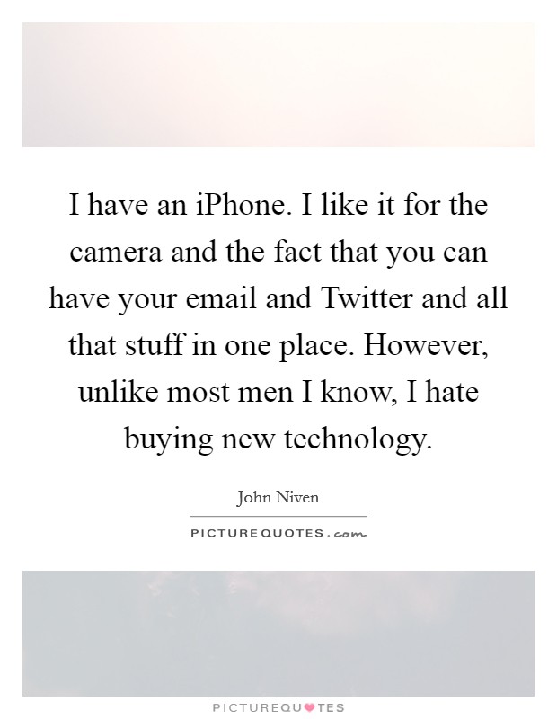 I have an iPhone. I like it for the camera and the fact that you can have your email and Twitter and all that stuff in one place. However, unlike most men I know, I hate buying new technology. Picture Quote #1