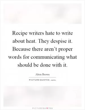 Recipe writers hate to write about heat. They despise it. Because there aren’t proper words for communicating what should be done with it Picture Quote #1