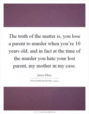 The truth of the matter is, you lose a parent to murder when you’re 10 years old, and in fact at the time of the murder you hate your lost parent, my mother in my case Picture Quote #1