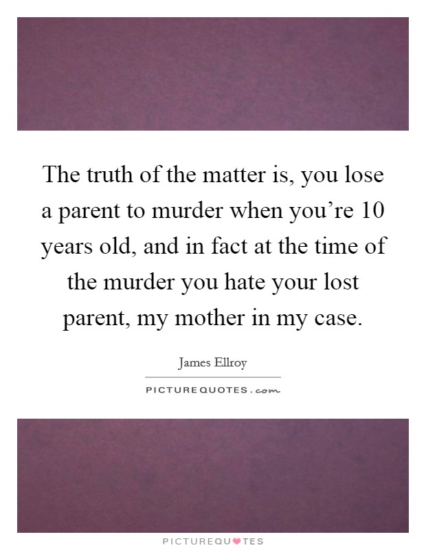The truth of the matter is, you lose a parent to murder when you're 10 years old, and in fact at the time of the murder you hate your lost parent, my mother in my case. Picture Quote #1
