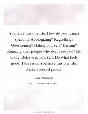 You have this one life. How do you wanna spend it? Apologizing? Regretting? Questioning? Hating yourself? Dieting? Running after people who don’t see you? Be brave. Believe in yourself. Do what feels good. Take risks. You have this one life. Make yourself proud Picture Quote #1