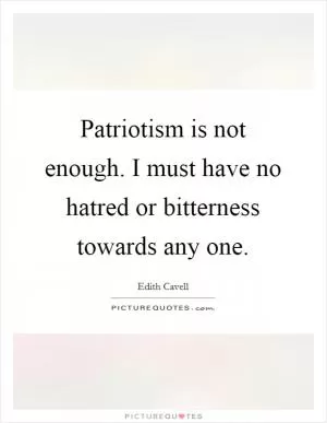 Patriotism is not enough. I must have no hatred or bitterness towards any one Picture Quote #1