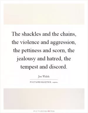 The shackles and the chains, the violence and aggression, the pettiness and scorn, the jealousy and hatred, the tempest and discord Picture Quote #1