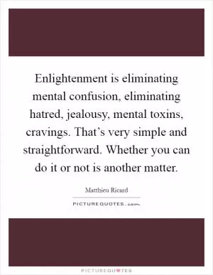 Enlightenment is eliminating mental confusion, eliminating hatred, jealousy, mental toxins, cravings. That’s very simple and straightforward. Whether you can do it or not is another matter Picture Quote #1