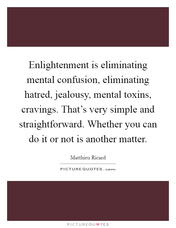 Enlightenment is eliminating mental confusion, eliminating hatred, jealousy, mental toxins, cravings. That's very simple and straightforward. Whether you can do it or not is another matter. Picture Quote #1