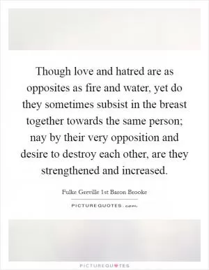 Though love and hatred are as opposites as fire and water, yet do they sometimes subsist in the breast together towards the same person; nay by their very opposition and desire to destroy each other, are they strengthened and increased Picture Quote #1