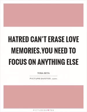 Hatred can’t erase love memories.You need to focus on anything else Picture Quote #1