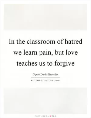 In the classroom of hatred we learn pain, but love teaches us to forgive Picture Quote #1