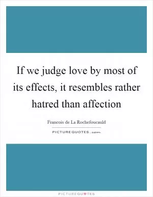 If we judge love by most of its effects, it resembles rather hatred than affection Picture Quote #1
