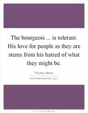 The bourgeois ... is tolerant. His love for people as they are stems from his hatred of what they might be Picture Quote #1