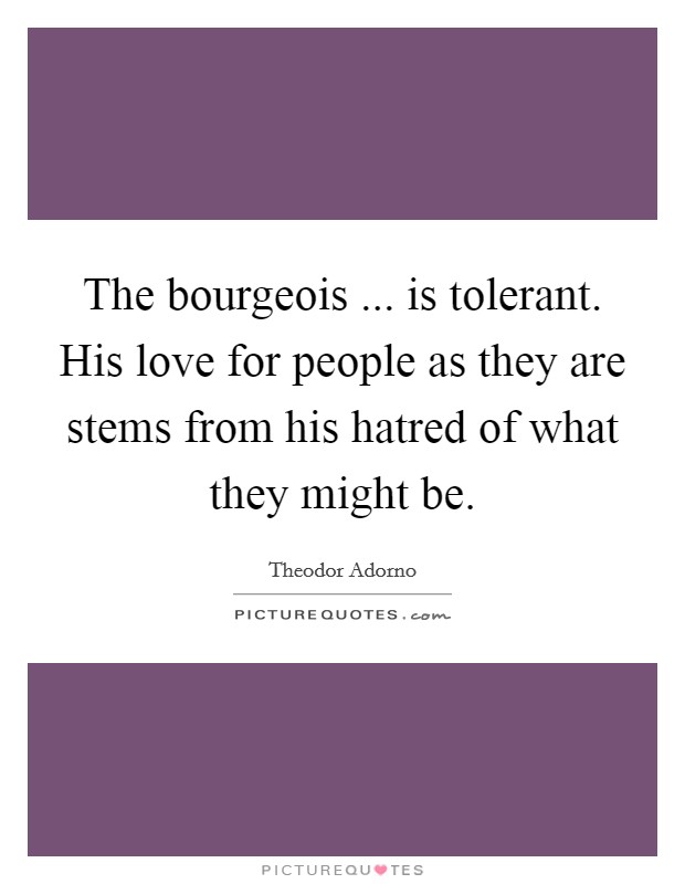 The bourgeois ... is tolerant. His love for people as they are stems from his hatred of what they might be. Picture Quote #1