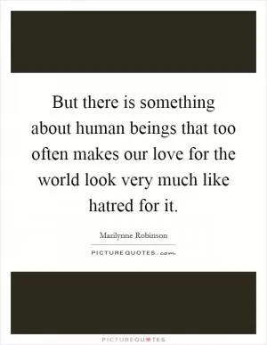 But there is something about human beings that too often makes our love for the world look very much like hatred for it Picture Quote #1