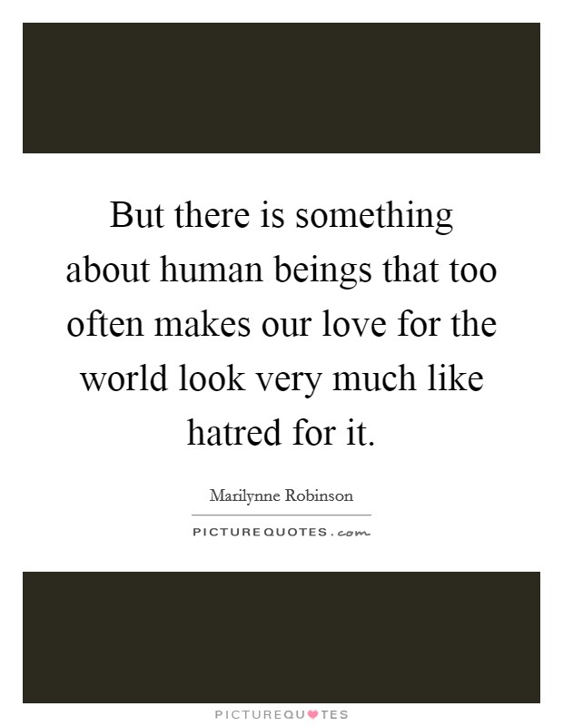 But there is something about human beings that too often makes our love for the world look very much like hatred for it. Picture Quote #1