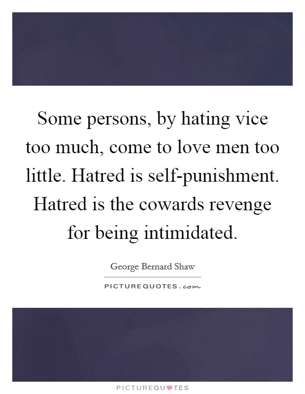 Some persons, by hating vice too much, come to love men too little. Hatred is self-punishment. Hatred is the cowards revenge for being intimidated. Picture Quote #1