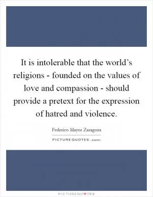 It is intolerable that the world’s religions - founded on the values of love and compassion - should provide a pretext for the expression of hatred and violence Picture Quote #1