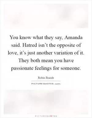 You know what they say, Amanda said. Hatred isn’t the opposite of love, it’s just another variation of it. They both mean you have passionate feelings for someone Picture Quote #1