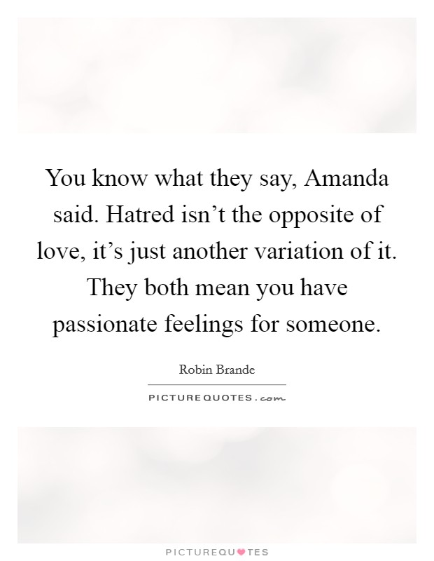 You know what they say, Amanda said. Hatred isn't the opposite of love, it's just another variation of it. They both mean you have passionate feelings for someone. Picture Quote #1