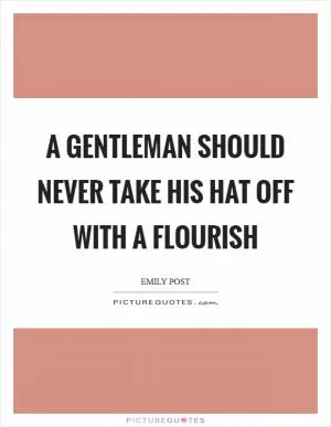 A gentleman should never take his hat off with a flourish Picture Quote #1
