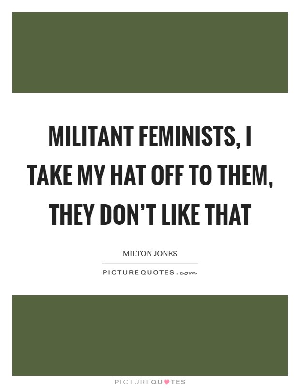 Militant feminists, I take my hat off to them, they don't like that Picture Quote #1