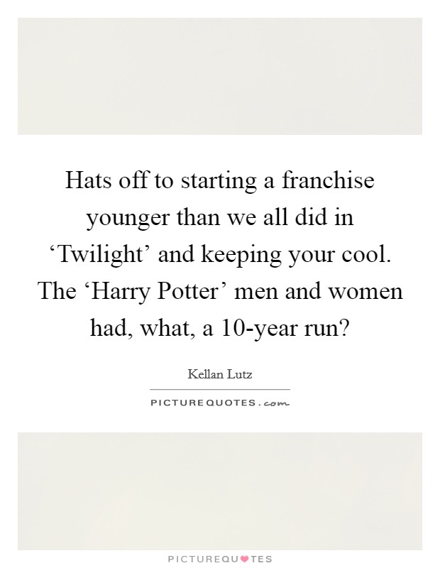 Hats off to starting a franchise younger than we all did in ‘Twilight' and keeping your cool. The ‘Harry Potter' men and women had, what, a 10-year run? Picture Quote #1