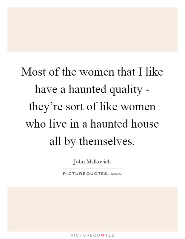 Most of the women that I like have a haunted quality - they're sort of like women who live in a haunted house all by themselves. Picture Quote #1