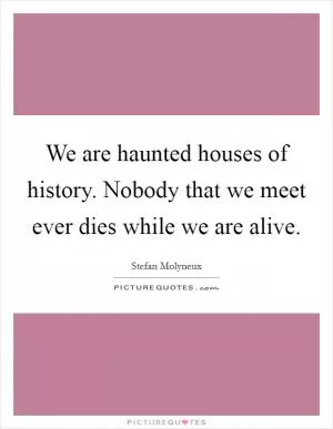 We are haunted houses of history. Nobody that we meet ever dies while we are alive Picture Quote #1
