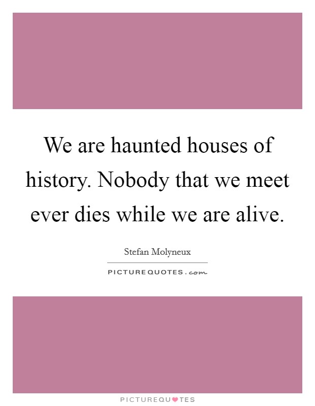 We are haunted houses of history. Nobody that we meet ever dies while we are alive. Picture Quote #1