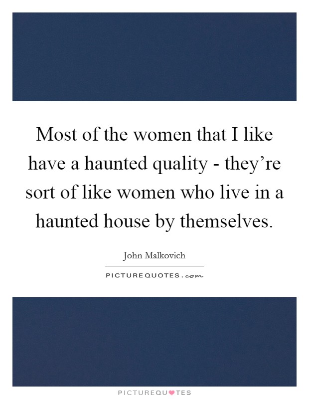 Most of the women that I like have a haunted quality - they're sort of like women who live in a haunted house by themselves. Picture Quote #1