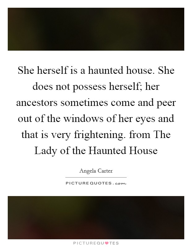 She herself is a haunted house. She does not possess herself; her ancestors sometimes come and peer out of the windows of her eyes and that is very frightening. from The Lady of the Haunted House Picture Quote #1
