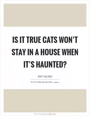 Is it true cats won’t stay in a house when it’s haunted? Picture Quote #1