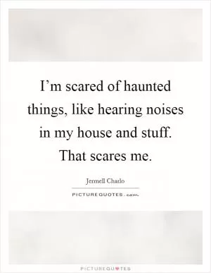 I’m scared of haunted things, like hearing noises in my house and stuff. That scares me Picture Quote #1