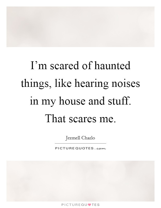I'm scared of haunted things, like hearing noises in my house and stuff. That scares me. Picture Quote #1
