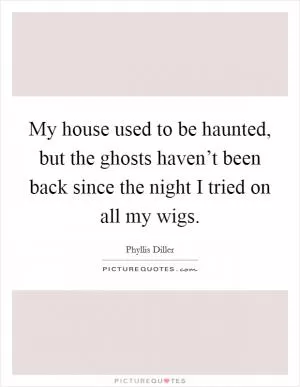 My house used to be haunted, but the ghosts haven’t been back since the night I tried on all my wigs Picture Quote #1