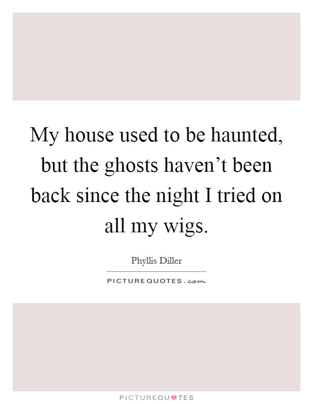 My house used to be haunted, but the ghosts haven't been back since the night I tried on all my wigs. Picture Quote #1