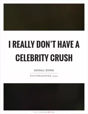 I really don’t have a celebrity crush Picture Quote #1