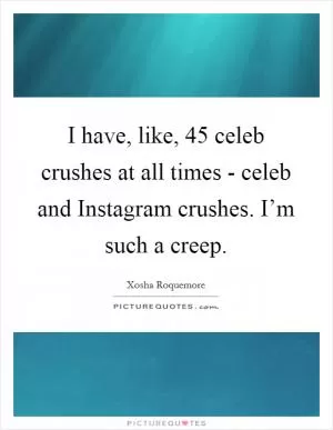 I have, like, 45 celeb crushes at all times - celeb and Instagram crushes. I’m such a creep Picture Quote #1