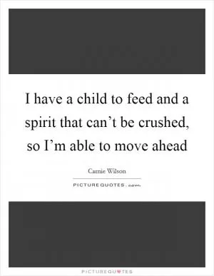 I have a child to feed and a spirit that can’t be crushed, so I’m able to move ahead Picture Quote #1