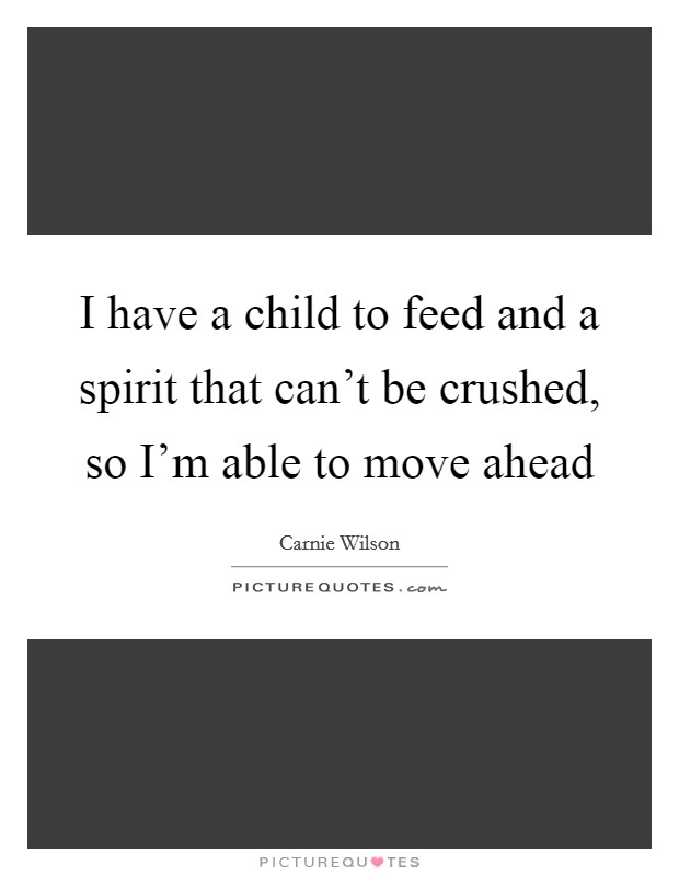 I have a child to feed and a spirit that can't be crushed, so I'm able to move ahead Picture Quote #1