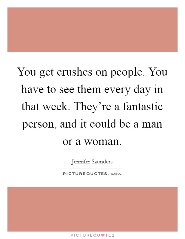 You get crushes on people. You have to see them every day in that week. They're a fantastic person, and it could be a man or a woman. Picture Quote #1