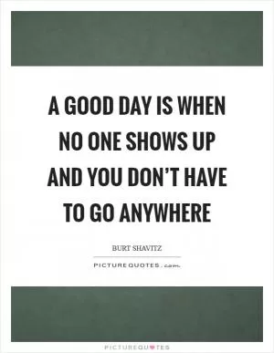 A good day is when no one shows up and you don’t have to go anywhere Picture Quote #1