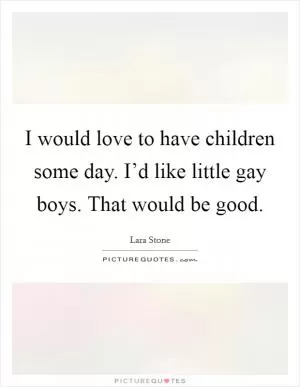 I would love to have children some day. I’d like little gay boys. That would be good Picture Quote #1
