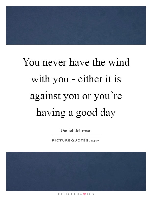 You never have the wind with you - either it is against you or you're having a good day Picture Quote #1