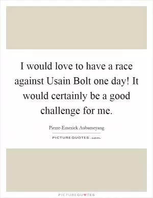 I would love to have a race against Usain Bolt one day! It would certainly be a good challenge for me Picture Quote #1