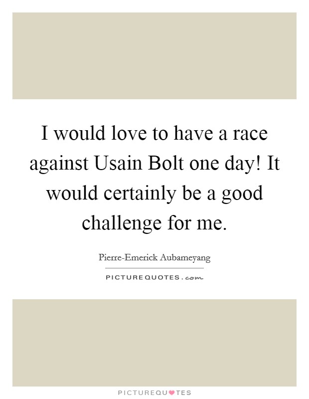 I would love to have a race against Usain Bolt one day! It would certainly be a good challenge for me. Picture Quote #1