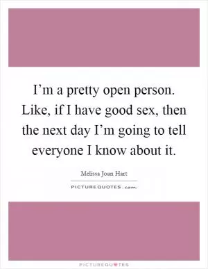 I’m a pretty open person. Like, if I have good sex, then the next day I’m going to tell everyone I know about it Picture Quote #1