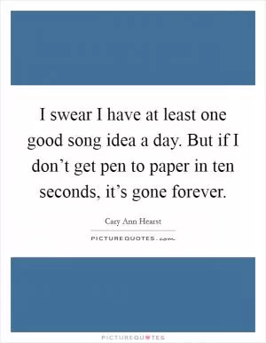 I swear I have at least one good song idea a day. But if I don’t get pen to paper in ten seconds, it’s gone forever Picture Quote #1