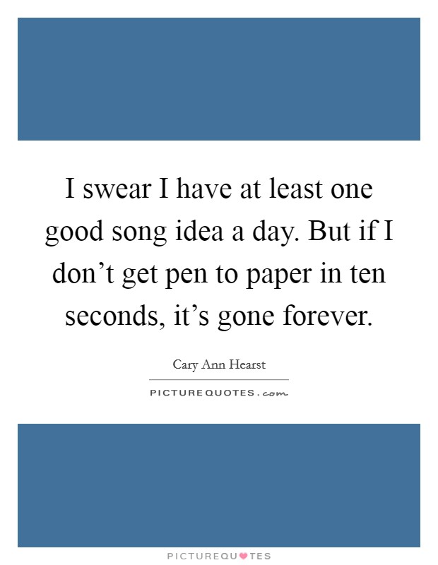 I swear I have at least one good song idea a day. But if I don't get pen to paper in ten seconds, it's gone forever. Picture Quote #1